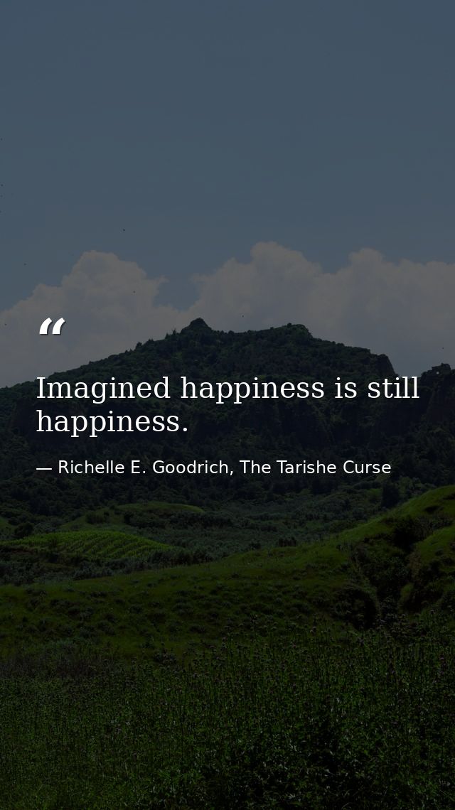 Imagined happiness is still happiness. — Richelle E. Goodrich, The Tarishe Curse
