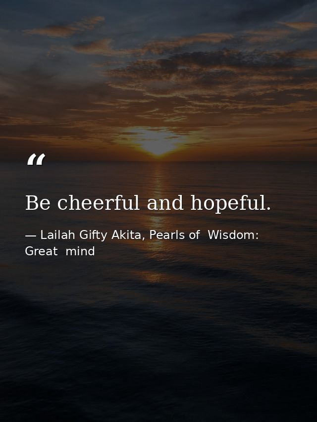 Be cheerful and hopeful. — Lailah Gifty Akita, Pearls of  Wisdom: Great  mind