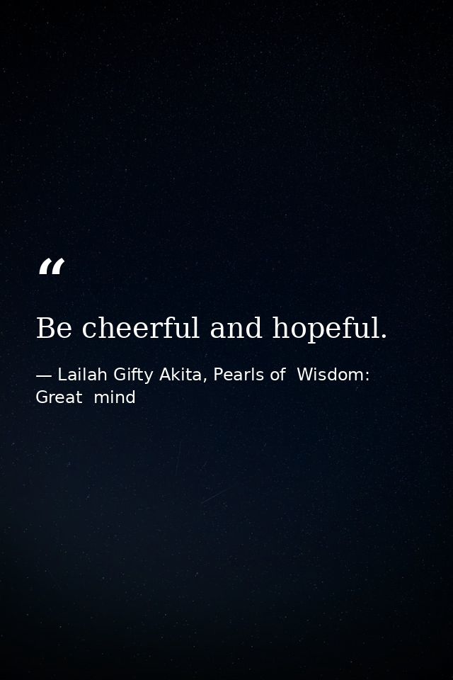 Be cheerful and hopeful. — Lailah Gifty Akita, Pearls of  Wisdom: Great  mind
