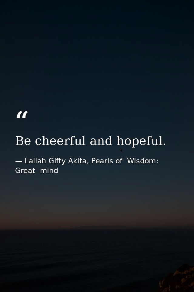 Be cheerful and hopeful. — Lailah Gifty Akita, Pearls of  Wisdom: Great  mind