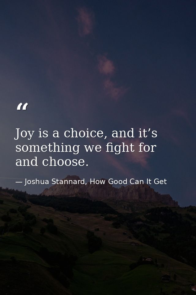 Joy is a choice, and it’s something we fight for and choose. — Joshua Stannard, How Good Can It Get