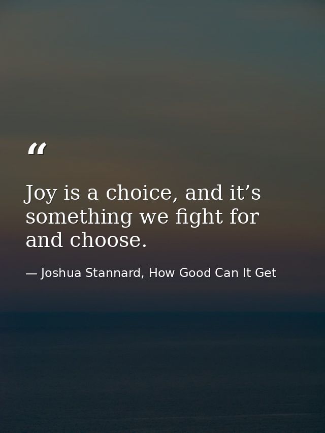 Joy is a choice, and it’s something we fight for and choose. — Joshua Stannard, How Good Can It Get