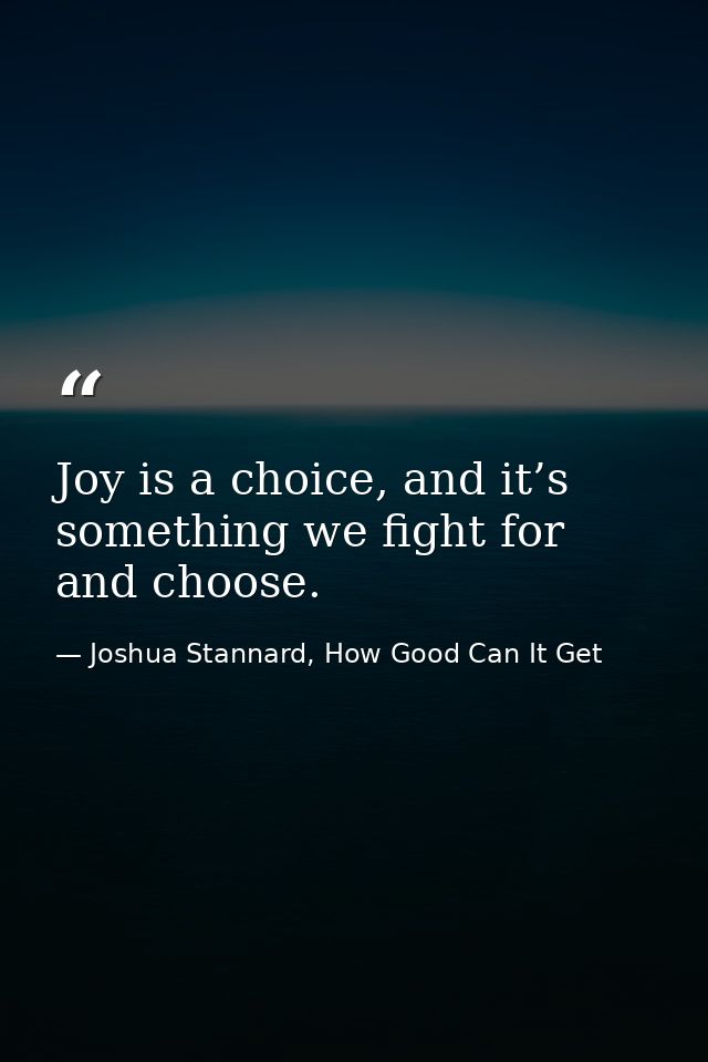 Joy is a choice, and it’s something we fight for and choose. — Joshua Stannard, How Good Can It Get