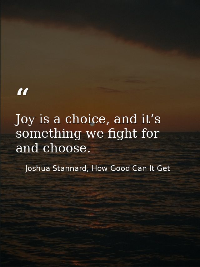 Joy is a choice, and it’s something we fight for and choose. — Joshua Stannard, How Good Can It Get