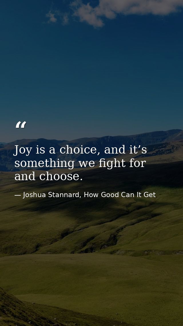 Joy is a choice, and it’s something we fight for and choose. — Joshua Stannard, How Good Can It Get