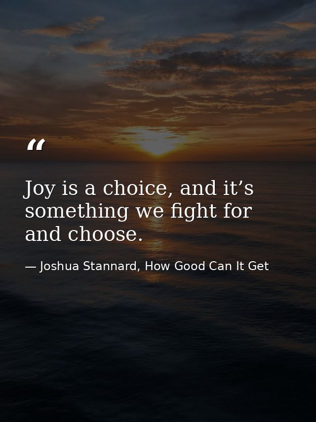 Joy is a choice, and it’s something we fight for and choose. — Joshua Stannard, How Good Can It Get