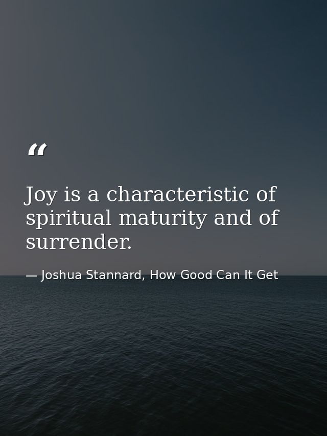 Joy is a characteristic of spiritual maturity and of surrender. — Joshua Stannard, How Good Can It Get