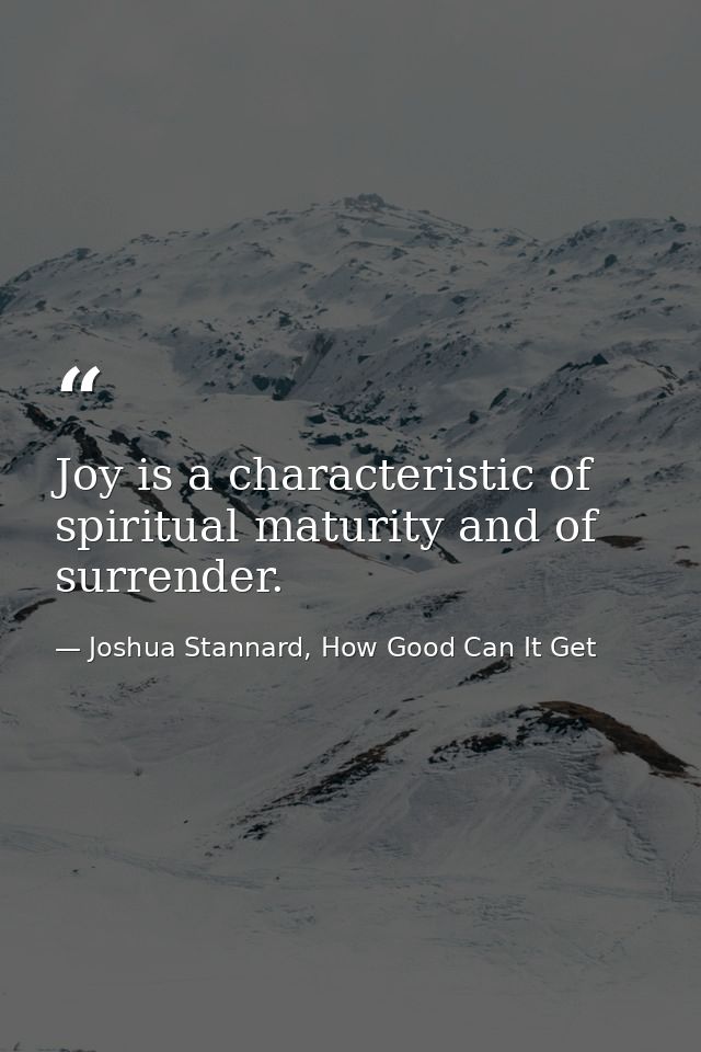 Joy is a characteristic of spiritual maturity and of surrender. — Joshua Stannard, How Good Can It Get