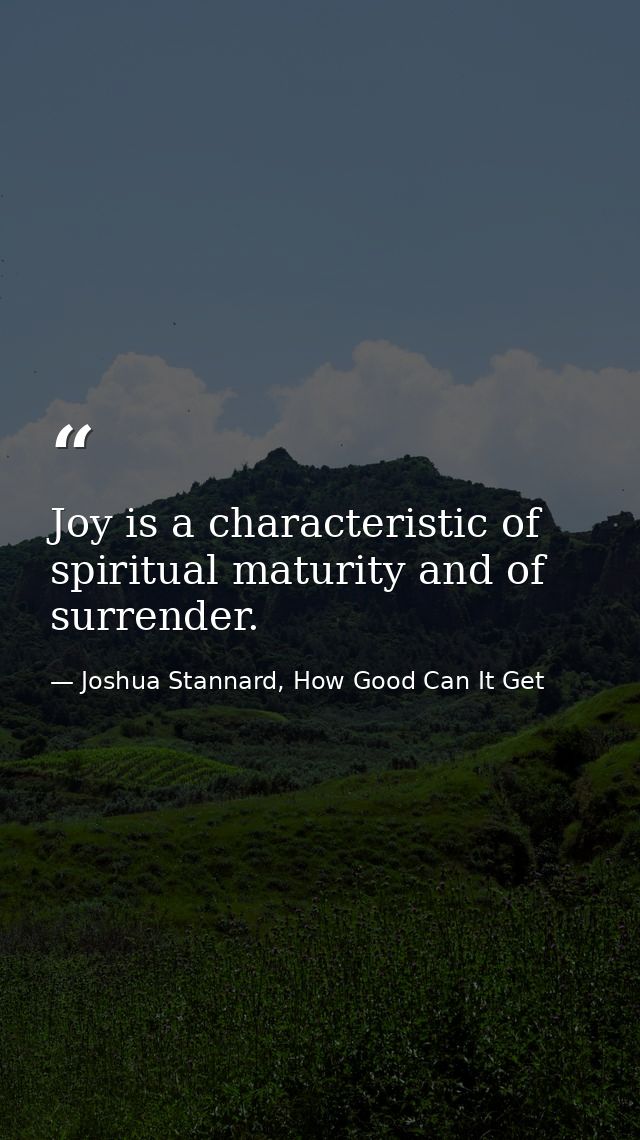 Joy is a characteristic of spiritual maturity and of surrender. — Joshua Stannard, How Good Can It Get