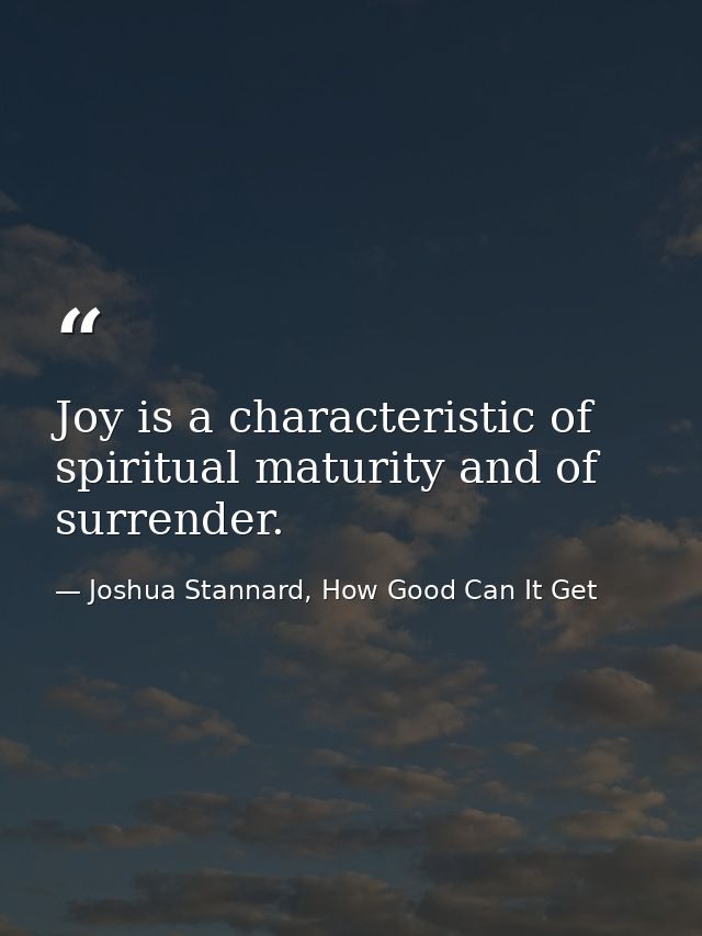 Joy is a characteristic of spiritual maturity and of surrender. — Joshua Stannard, How Good Can It Get