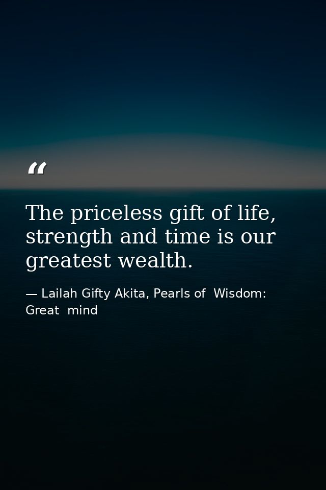 The priceless gift of life, strength and time is our greatest wealth. — Lailah Gifty Akita, Pearls of  Wisdom: Great  mind