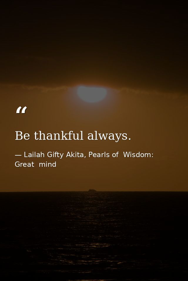 Be thankful always. — Lailah Gifty Akita, Pearls of  Wisdom: Great  mind