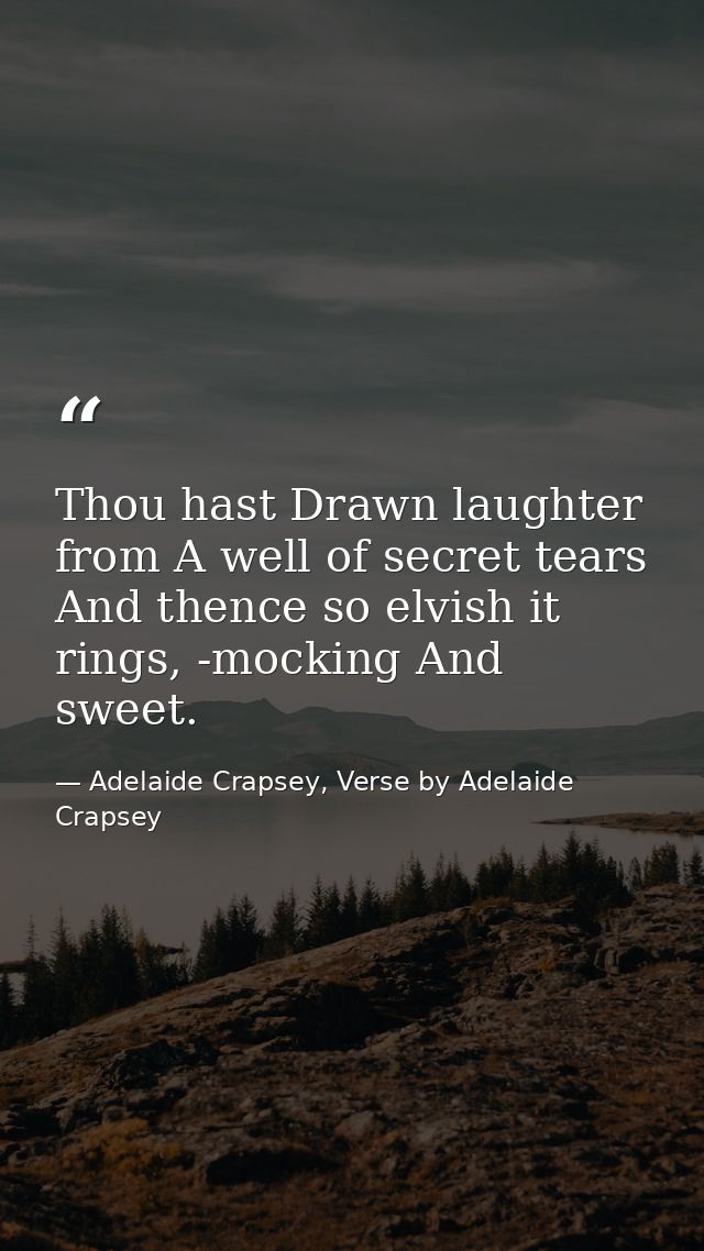 Thou hast Drawn laughter from A well of secret tears And thence so elvish it rings, -mocking And sweet. — Adelaide Crapsey, Verse by Adelaide Crapsey