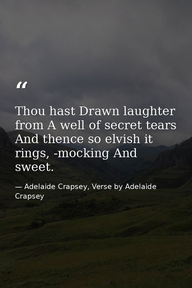 Thou hast Drawn laughter from A well of secret tears And thence so elvish it rings, -mocking And sweet. — Adelaide Crapsey, Verse by Adelaide Crapsey