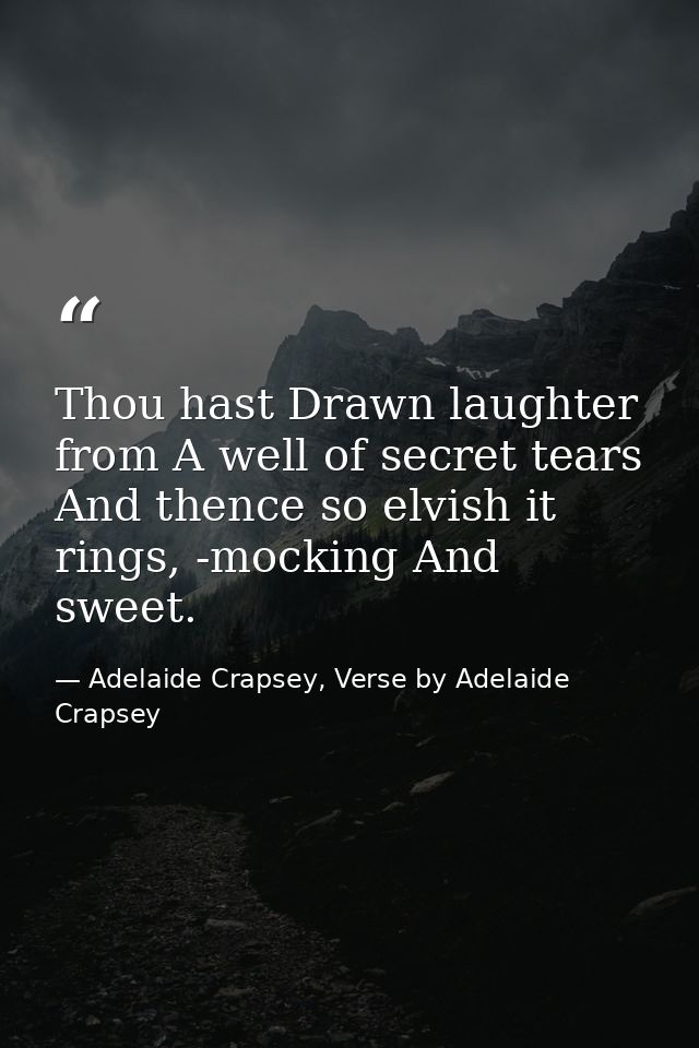 Thou hast Drawn laughter from A well of secret tears And thence so elvish it rings, -mocking And sweet. — Adelaide Crapsey, Verse by Adelaide Crapsey