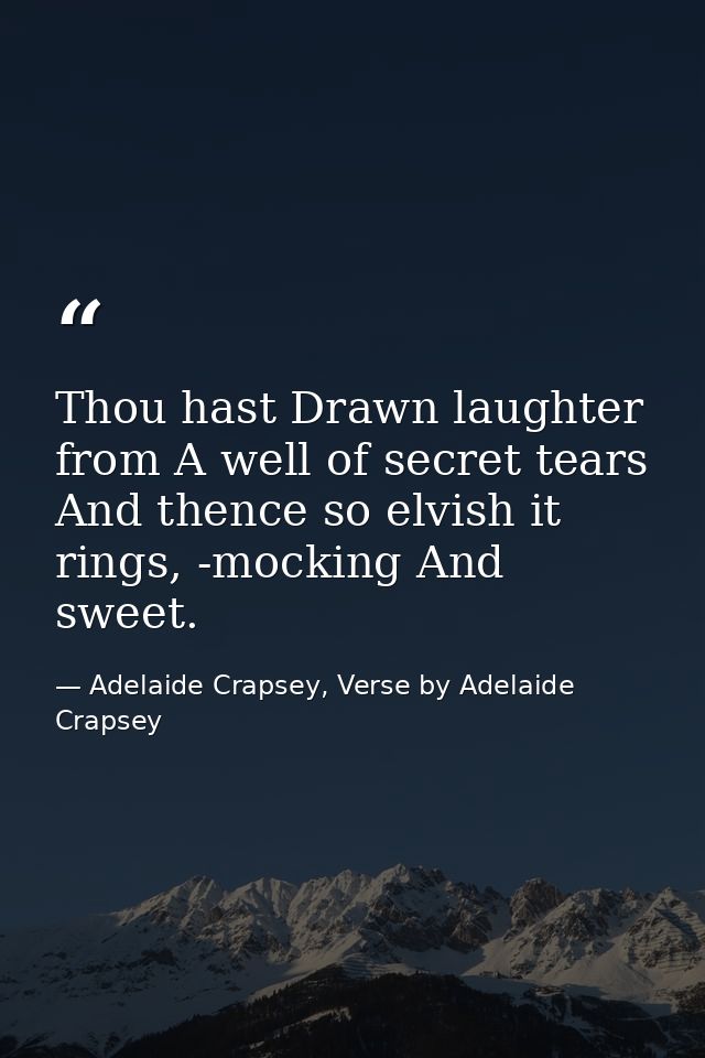 Thou hast Drawn laughter from A well of secret tears And thence so elvish it rings, -mocking And sweet. — Adelaide Crapsey, Verse by Adelaide Crapsey