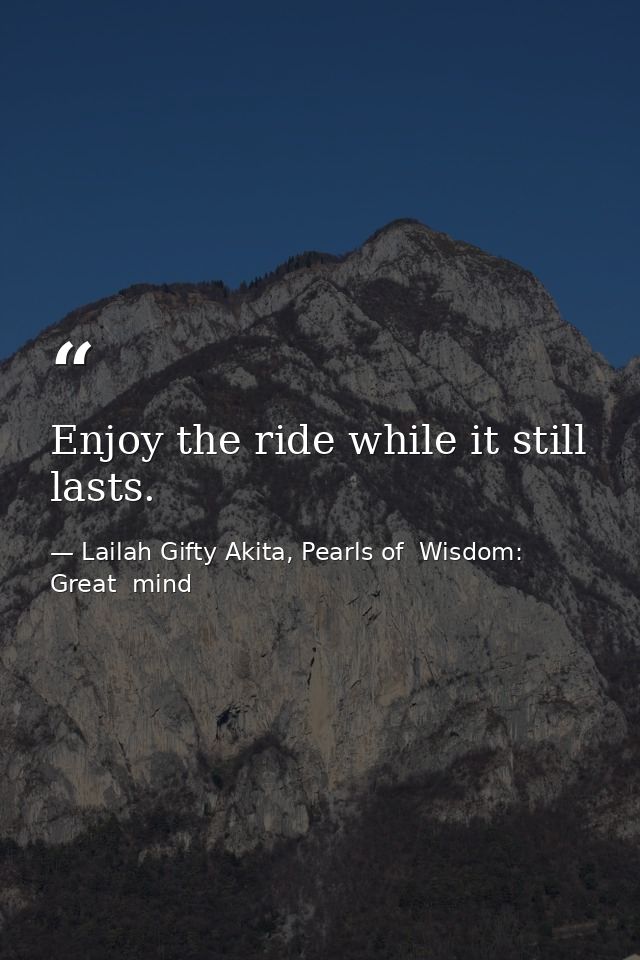 Enjoy the ride while it still lasts. — Lailah Gifty Akita, Pearls of  Wisdom: Great  mind