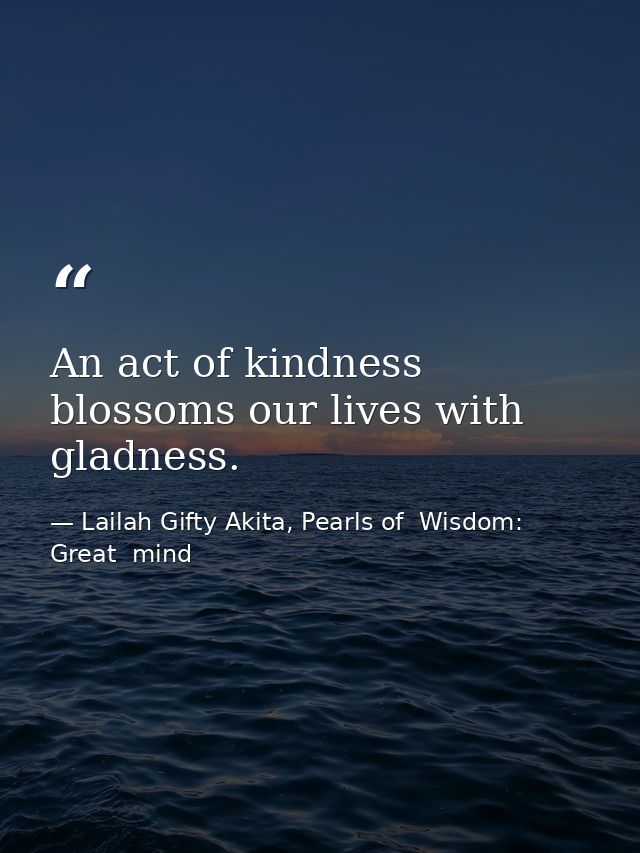 An act of kindness blossoms our lives with gladness. — Lailah Gifty Akita, Pearls of  Wisdom: Great  mind