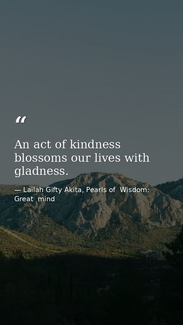 An act of kindness blossoms our lives with gladness. — Lailah Gifty Akita, Pearls of  Wisdom: Great  mind