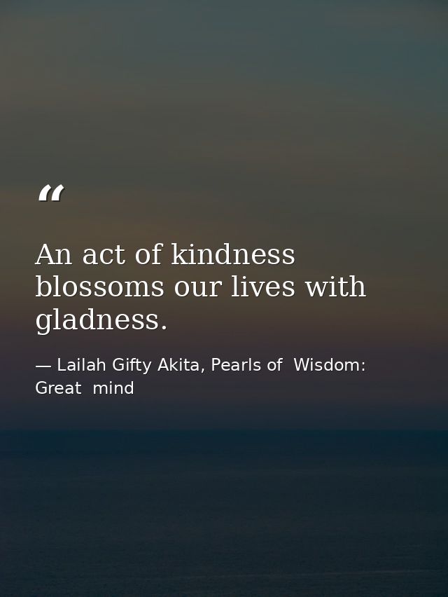 An act of kindness blossoms our lives with gladness. — Lailah Gifty Akita, Pearls of  Wisdom: Great  mind