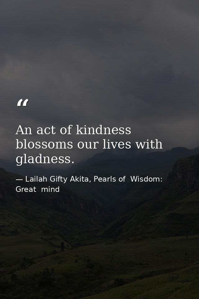 An act of kindness blossoms our lives with gladness. — Lailah Gifty Akita, Pearls of  Wisdom: Great  mind