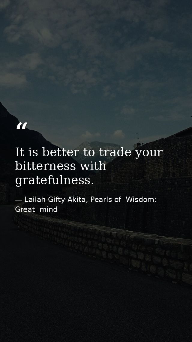 It is better to trade your bitterness with gratefulness. — Lailah Gifty Akita, Pearls of  Wisdom: Great  mind