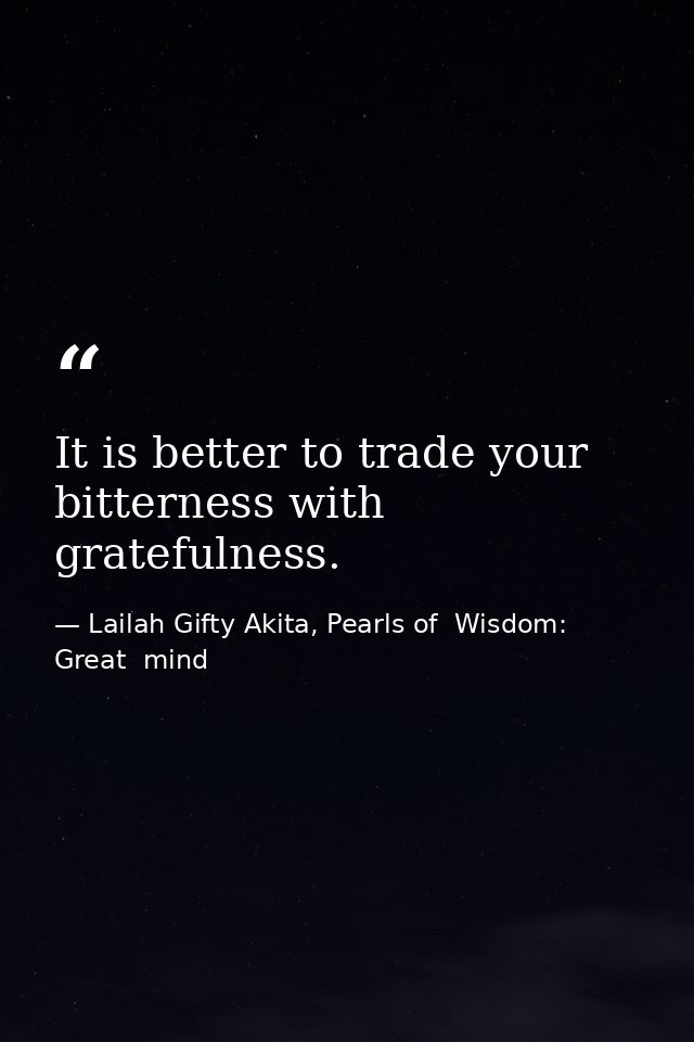 It is better to trade your bitterness with gratefulness. — Lailah Gifty Akita, Pearls of  Wisdom: Great  mind