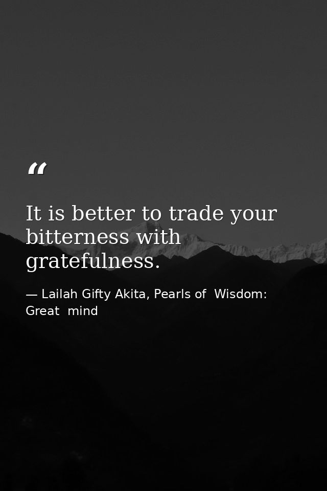 It is better to trade your bitterness with gratefulness. — Lailah Gifty Akita, Pearls of  Wisdom: Great  mind
