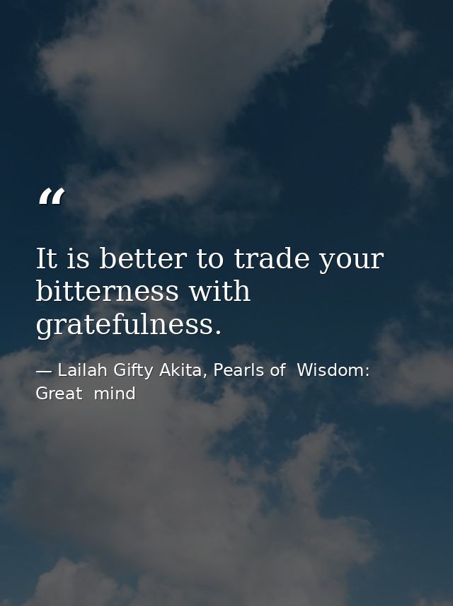 It is better to trade your bitterness with gratefulness. — Lailah Gifty Akita, Pearls of  Wisdom: Great  mind