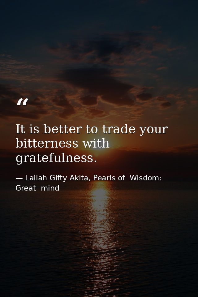 It is better to trade your bitterness with gratefulness. — Lailah Gifty Akita, Pearls of  Wisdom: Great  mind