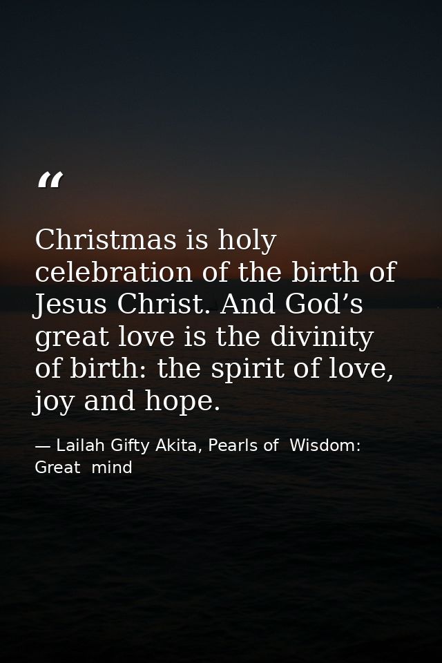 Christmas is holy celebration of the birth of Jesus Christ. And God’s great love is the divinity of birth: the spirit of — Lailah Gifty Akita, Pearls of  Wisdom: Great  mind