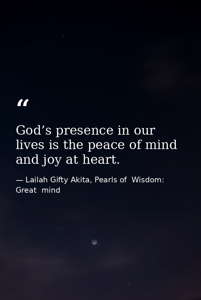 God’s presence in our lives is the peace of mind and joy at heart. — Lailah Gifty Akita, Pearls of  Wisdom: Great  mind