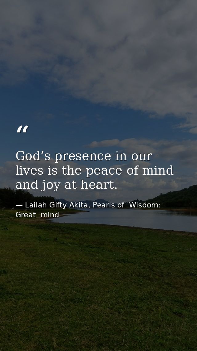 God’s presence in our lives is the peace of mind and joy at heart. — Lailah Gifty Akita, Pearls of  Wisdom: Great  mind