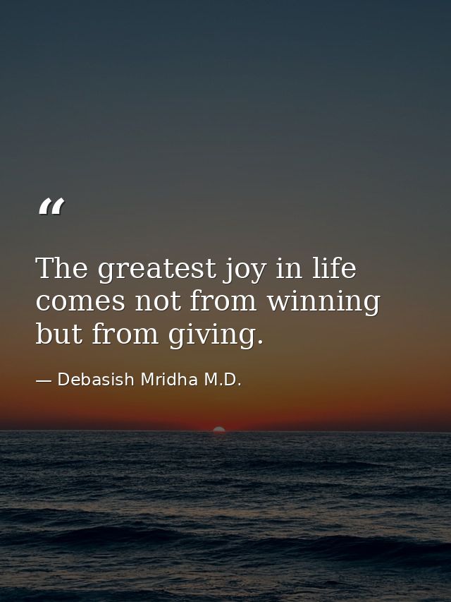 The greatest joy in life comes not from winning but from giving. — Debasish Mridha M.D.