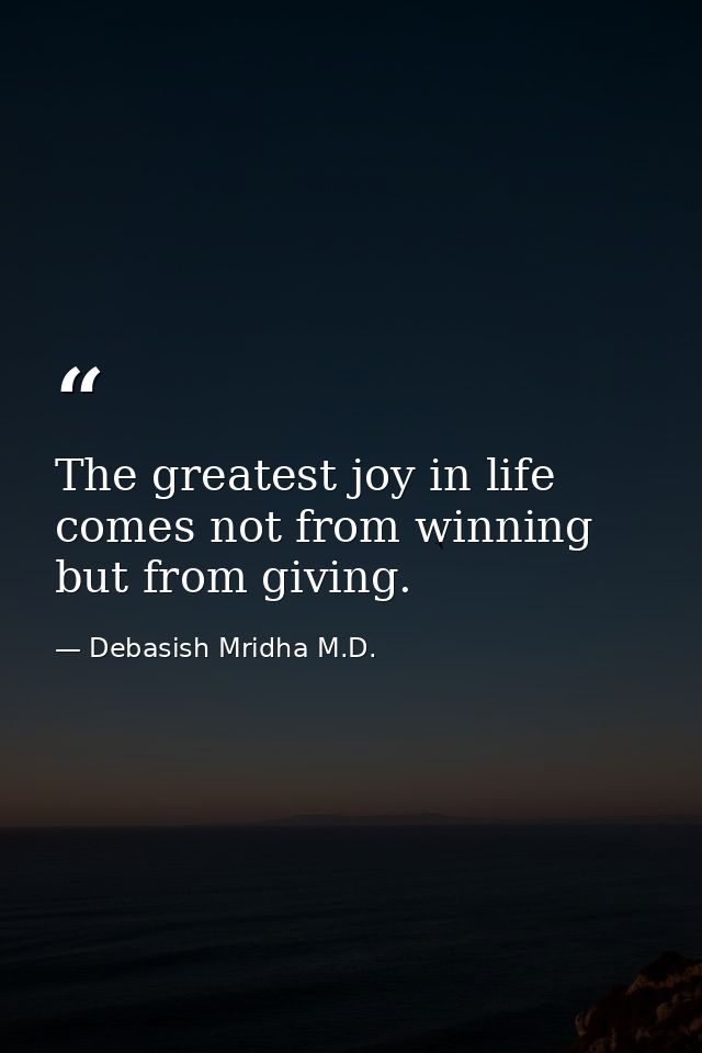 The greatest joy in life comes not from winning but from giving. — Debasish Mridha M.D.