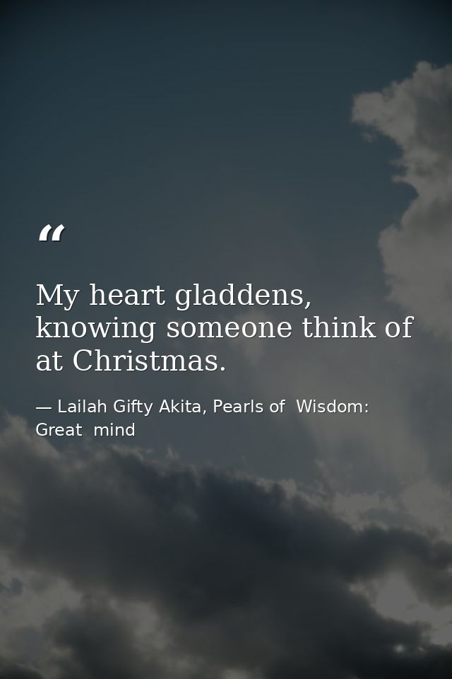 My heart gladdens, knowing someone think of at Christmas. — Lailah Gifty Akita, Pearls of  Wisdom: Great  mind