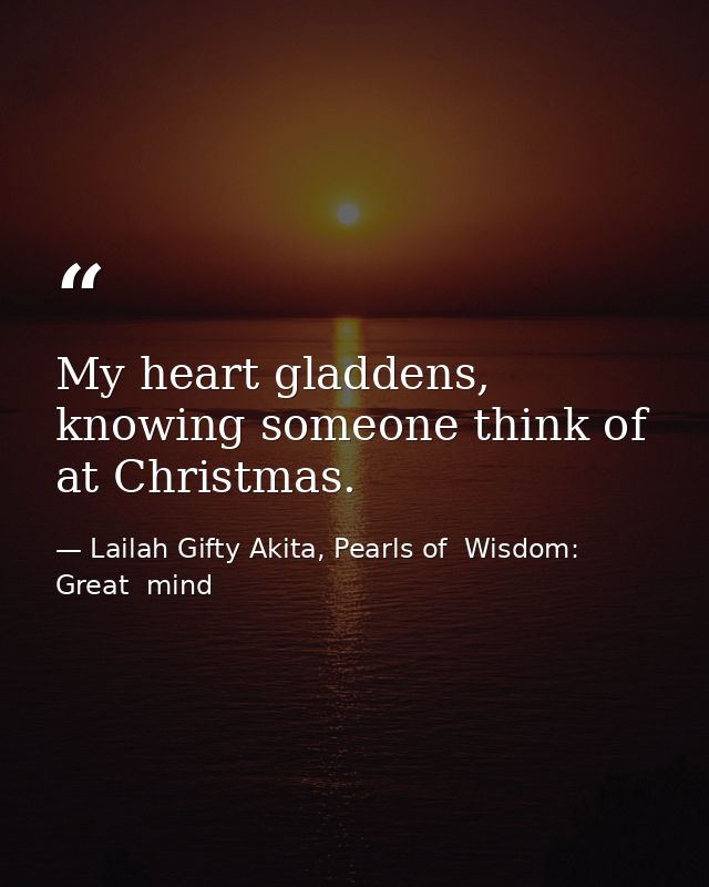 My heart gladdens, knowing someone think of at Christmas. — Lailah Gifty Akita, Pearls of  Wisdom: Great  mind