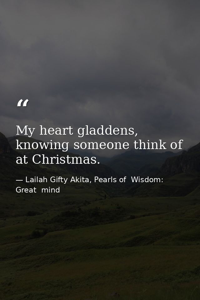 My heart gladdens, knowing someone think of at Christmas. — Lailah Gifty Akita, Pearls of  Wisdom: Great  mind