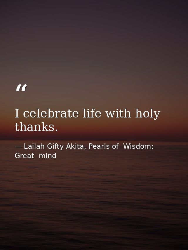I celebrate life with holy thanks. — Lailah Gifty Akita, Pearls of  Wisdom: Great  mind