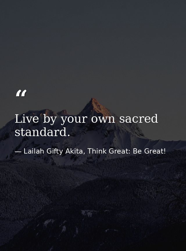 Live by your own sacred standard. — Lailah Gifty Akita, Think Great: Be Great!
