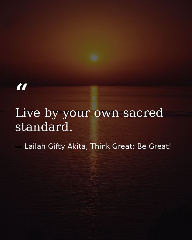 Live by your own sacred standard. — Lailah Gifty Akita, Think Great: Be Great!