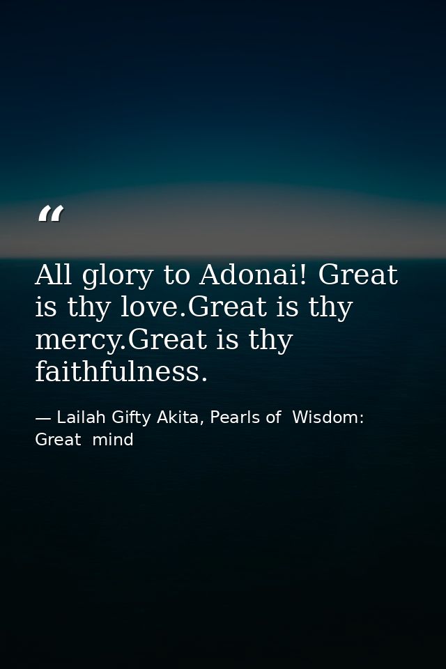 All glory to Adonai! Great is thy love.Great is thy mercy.Great is thy faithfulness. — Lailah Gifty Akita, Pearls of  Wisdom: Great  mind