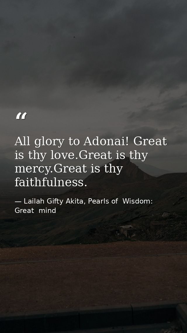 All glory to Adonai! Great is thy love.Great is thy mercy.Great is thy faithfulness. — Lailah Gifty Akita, Pearls of  Wisdom: Great  mind