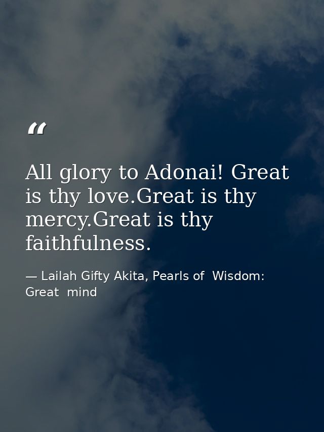 All glory to Adonai! Great is thy love.Great is thy mercy.Great is thy faithfulness. — Lailah Gifty Akita, Pearls of  Wisdom: Great  mind