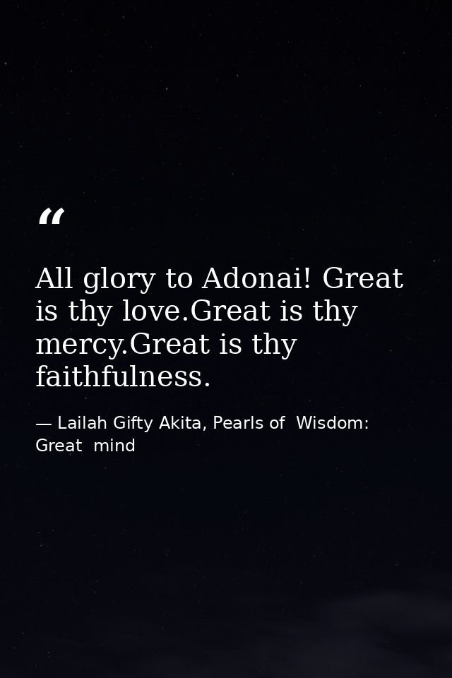 All glory to Adonai! Great is thy love.Great is thy mercy.Great is thy faithfulness. — Lailah Gifty Akita, Pearls of  Wisdom: Great  mind