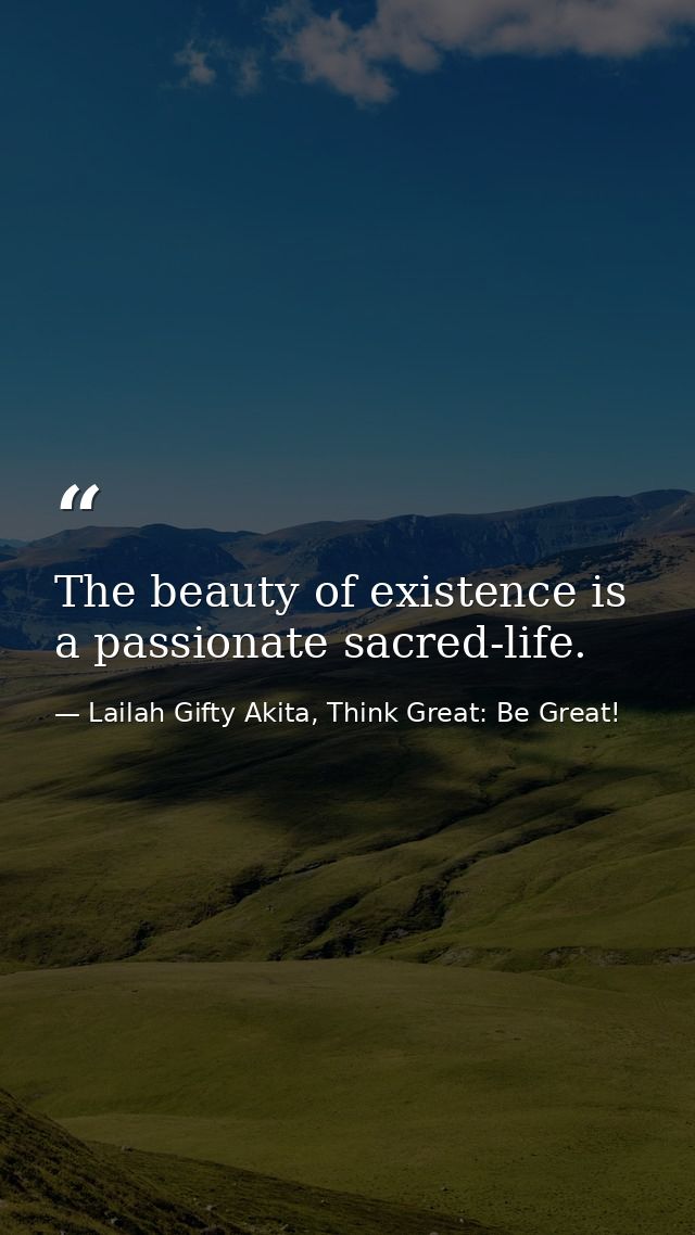 The beauty of existence is a passionate sacred-life. — Lailah Gifty Akita, Think Great: Be Great!