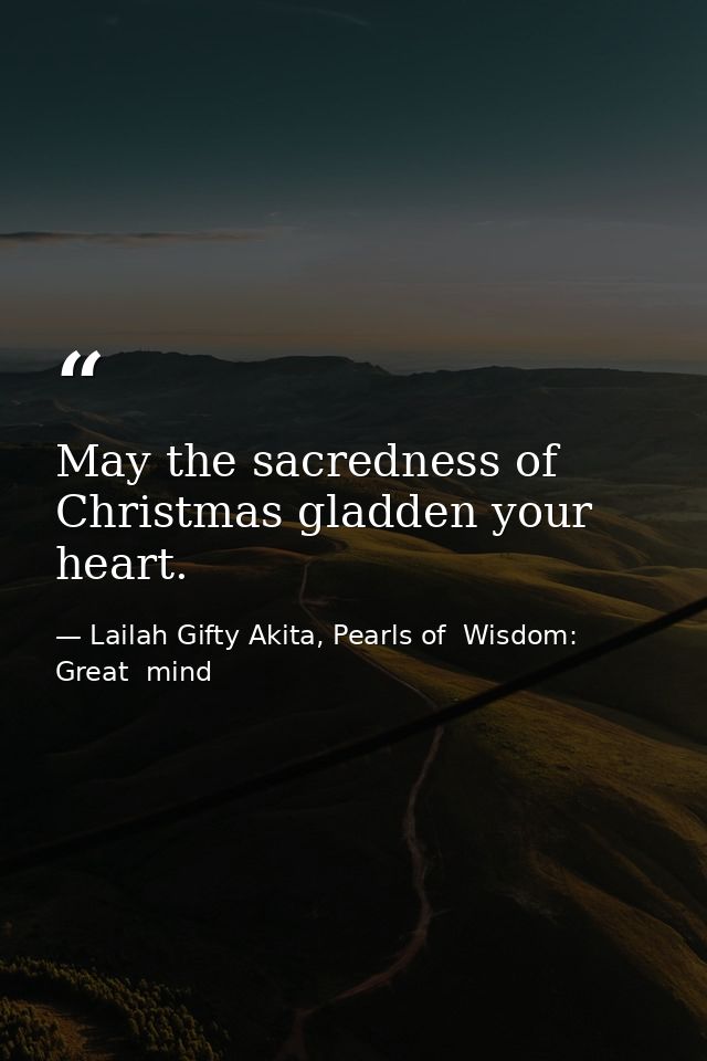 May the sacredness of Christmas gladden your heart. — Lailah Gifty Akita, Pearls of  Wisdom: Great  mind