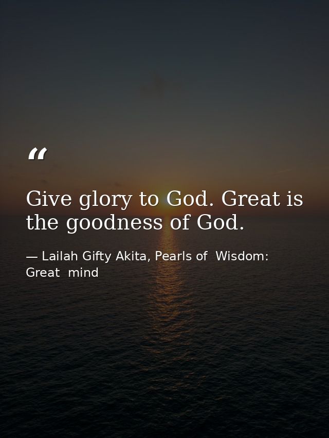 Give glory to God. Great is the goodness of God. — Lailah Gifty Akita, Pearls of  Wisdom: Great  mind