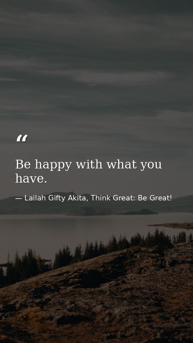 Be happy with what you have. — Lailah Gifty Akita, Think Great: Be Great!