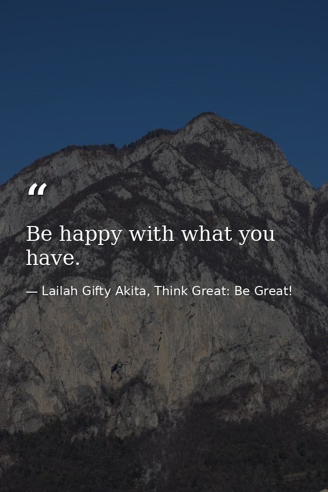 Be happy with what you have. — Lailah Gifty Akita, Think Great: Be Great!
